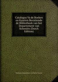 Catalogus Va de Boeken en Kaarten Bevattende de Bibliotheek van het Departement van Kolonien (Dutch Edition)