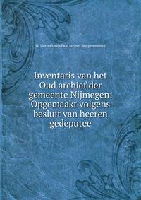 Inventaris van het Oud archief der gemeente Nijmegen: Opgemaakt volgens besluit van heeren gedeputee