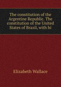 The constitution of the Argentine Republic. The constitution of the United States of Brazil, with hi