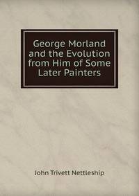 George Morland and the Evolution from Him of Some Later Painters