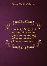 Thomas J. Gargan, a memorial; with an appendix containing addresses delivered by him on various occa