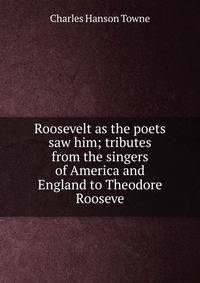 Roosevelt as the poets saw him; tributes from the singers of America and England to Theodore Rooseve