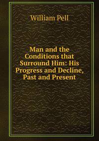 Man and the Conditions that Surround Him: His Progress and Decline, Past and Present