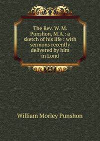 The Rev. W. M. Punshon, M.A.: a sketch of his life : with sermons recently delivered by him in Lond