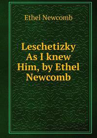 Leschetizky As I knew Him, by Ethel Newcomb
