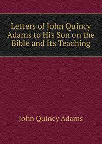 Letters of John Quincy Adams to His Son on the Bible and Its Teaching