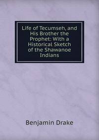 Life of Tecumseh, and His Brother the Prophet: With a Historical Sketch of the Shawanoe Indians