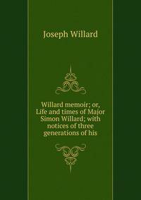 Willard memoir; or, Life and times of Major Simon Willard; with notices of three generations of his