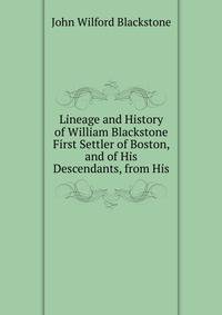 Lineage and History of William Blackstone First Settler of Boston, and of His Descendants, from His