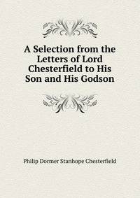 A Selection from the Letters of Lord Chesterfield to His Son and His Godson