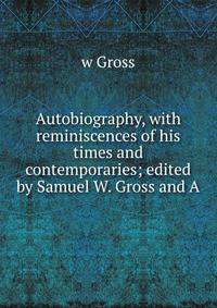 Autobiography, with reminiscences of his times and contemporaries; edited by Samuel W. Gross and A.