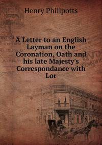 A Letter to an English Layman on the Coronation, Oath and his late Majesty's Correspondance with Lor