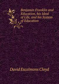 Benjamin Franklin and Education, his Ideal of Life, and his System of Education