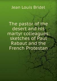 The pastor of the desert and his martyr colleagues: sketches of Paul Rabaut and the French Protestan