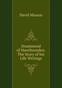 Drummond of Hawthornden. The Story of his Life Writings.
