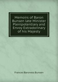 Memoirs of Baron Bunsen late Minister Plenipotentiary and Envoy Extradorinary of his Majesty