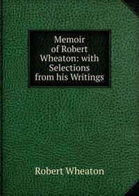 Memoir of Robert Wheaton: with Selections from his Writings