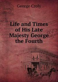 Life and Times of His Late Majesty George the Fourth
