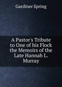 A Pastor's Tribute to One of his Flock the Memoirs of the Late Hannah L. Murray