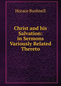 Christ and his Salvation: in Sermons Variously Related Thereto.