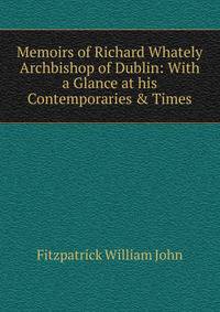 Memoirs of Richard Whately Archbishop of Dublin: With a Glance at his Contemporaries &amp; Times
