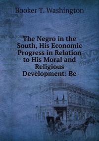 The Negro in the South, His Economic Progress in Relation to His Moral and Religious Development: Be