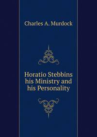 Horatio Stebbins his Ministry and his Personality
