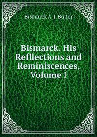 Bismarck. His Refllections and Reminiscences, Volume I
