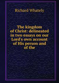 The kingdom of Christ: delineated in two essays on our Lord's own account of His person and of the