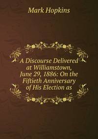 A Discourse Delivered at Williamstown, June 29, 1886: On the Fiftieth Anniversary of His Election as