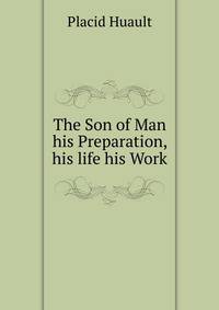 The Son of Man his Preparation, his life his Work