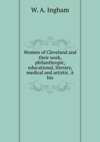 Women of Cleveland and their work, philanthropic, educational, literary, medical and artistic. A his