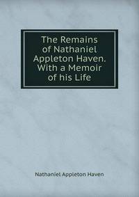 The Remains of Nathaniel Appleton Haven. With a Memoir of his Life