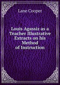 Louis Agassiz as a Teacher Illustrative Extracts on his Method of Instruction