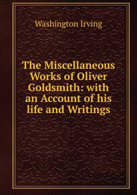 The Miscellaneous Works of Oliver Goldsmith: with an Account of his life and Writings.