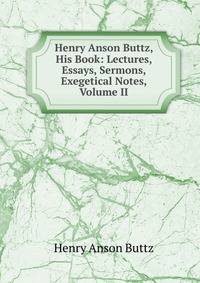 Henry Anson Buttz, His Book: Lectures, Essays, Sermons, Exegetical Notes, Volume II