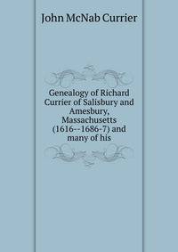 Genealogy of Richard Currier of Salisbury and Amesbury, Massachusetts (1616--1686-7) and many of his