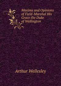 Maxims and Opinions of Field-Marshal His Grace the Duke of Wellington