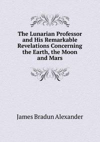 The Lunarian Professor and His Remarkable Revelations Concerning the Earth, the Moon and Mars