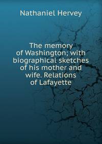The memory of Washington; with biographical sketches of his mother and wife. Relations of Lafayette