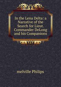 In the Lena Delta: a Narrative of the Search for Lieut. Commander DeLong and his Companions