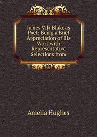James Vila Blake as Poet: Being a Brief Appreciation of His Work with Representative Selections from