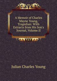 A Memoir of Charles Mayne Young, Tragedian: With Extracts from His Son's Journal, Volume II