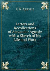 Letters and Recollections of Alexander Agassiz with a Sketch of his Life and Work