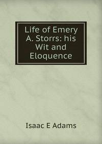 Life of Emery A. Storrs: his Wit and Eloquence