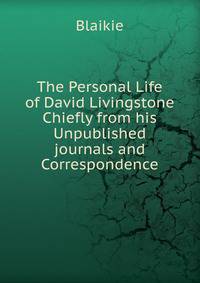 The Personal Life of David Livingstone Chiefly from his Unpublished journals and Correspondence
