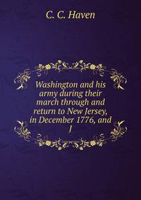 Washington and his army during their march through and return to New Jersey, in December 1776, and J