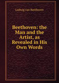 Beethoven: the Man and the Artist, as Revealed in His Own Words