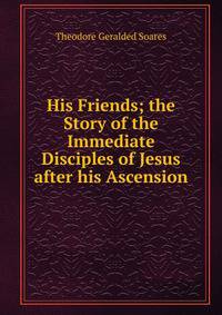 His Friends; the Story of the Immediate Disciples of Jesus after his Ascension