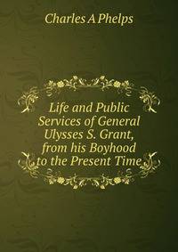 Life and Public Services of General Ulysses S. Grant, from his Boyhood to the Present Time.